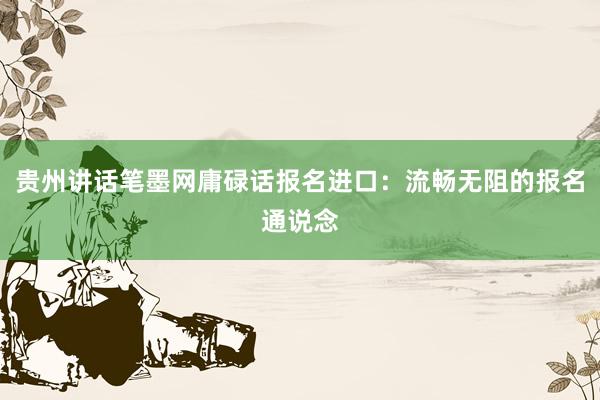 贵州讲话笔墨网庸碌话报名进口：流畅无阻的报名通说念