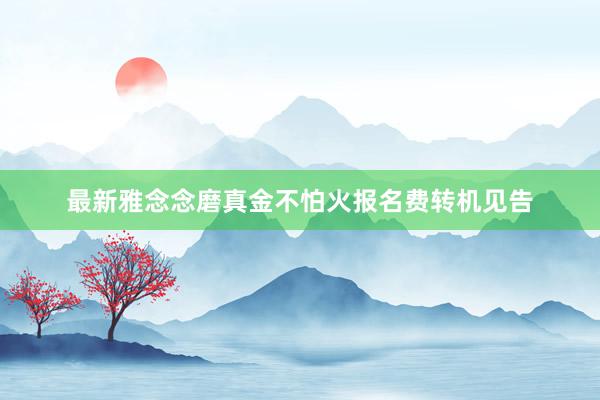 最新雅念念磨真金不怕火报名费转机见告
