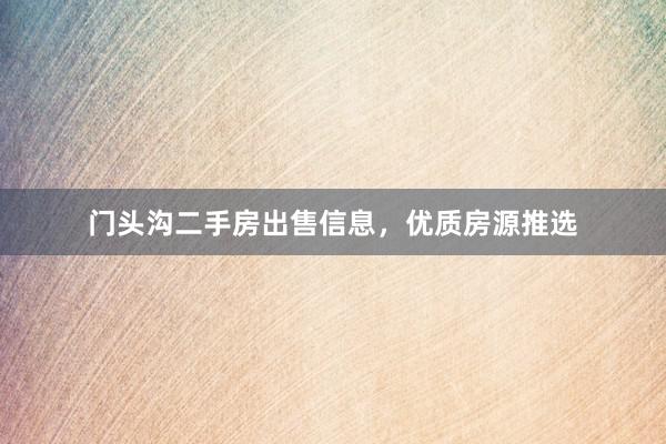 门头沟二手房出售信息，优质房源推选