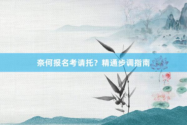 奈何报名考请托？精通步调指南