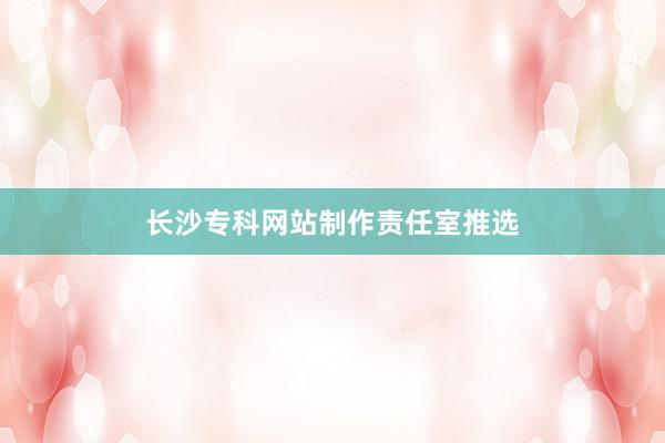 长沙专科网站制作责任室推选