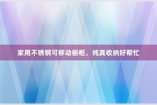 家用不锈钢可移动橱柜，纯真收纳好帮忙