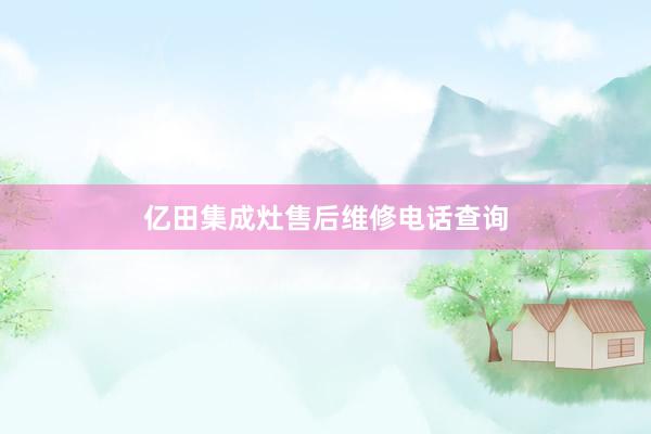 亿田集成灶售后维修电话查询